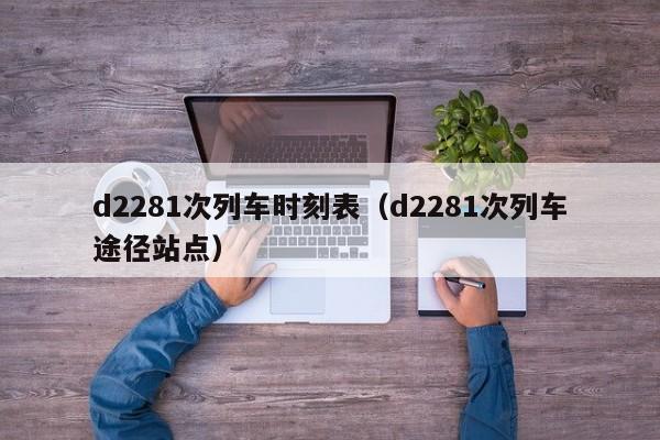 d2281次列车时刻表（d2281次列车途径站点）