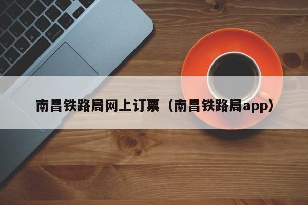 南昌铁路局网上订票（南昌铁路局app）