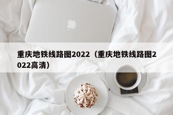 重庆地铁线路图2022（重庆地铁线路图2022高清）