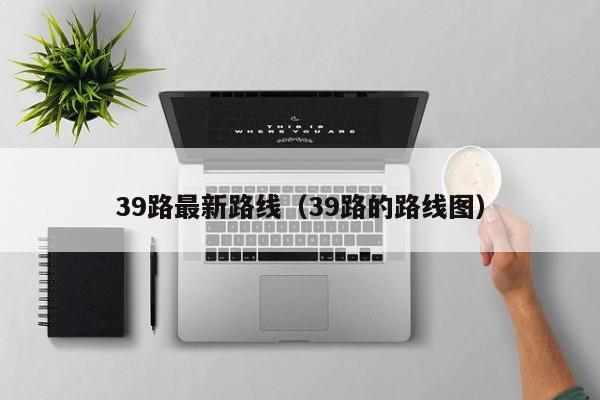 39路最新路线（39路的路线图）