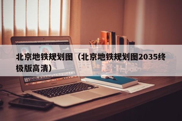 北京地铁规划图（北京地铁规划图2035终极版高清）