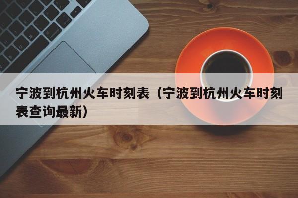 宁波到杭州火车时刻表（宁波到杭州火车时刻表查询最新）