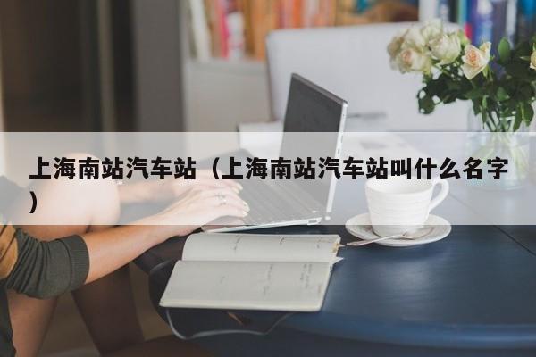 上海南站汽车站（上海南站汽车站叫什么名字）