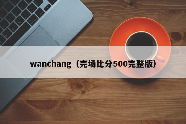 wanchang（完场比分500完整版）