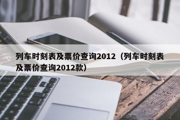 列车时刻表及票价查询2012（列车时刻表及票价查询2012款）