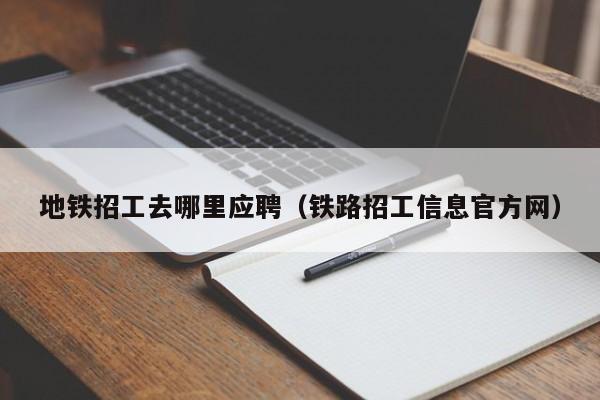 地铁招工去哪里应聘（铁路招工信息官方网）