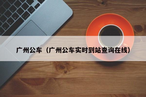 广州公车（广州公车实时到站查询在线）