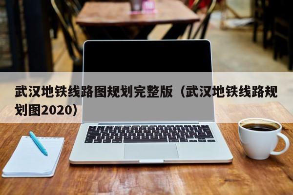 武汉地铁线路图规划完整版（武汉地铁线路规划图2020）