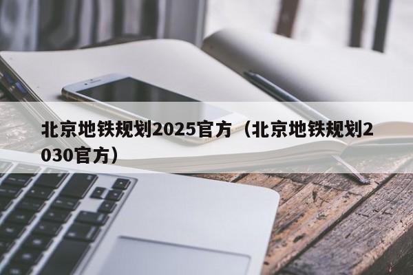 北京地铁规划2025官方（北京地铁规划2030官方）