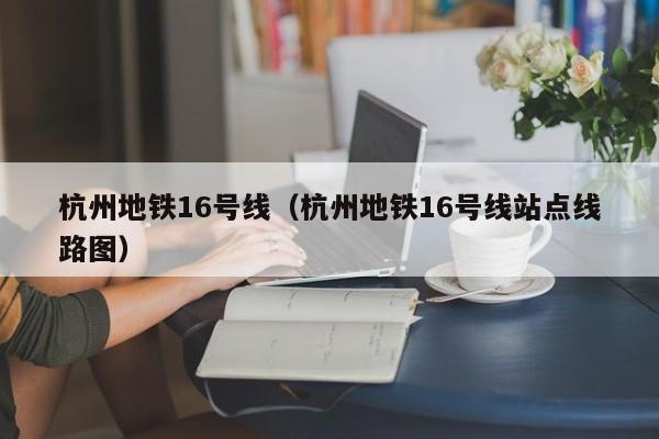 杭州地铁16号线（杭州地铁16号线站点线路图）