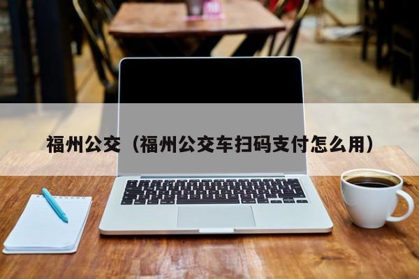 福州公交（福州公交车扫码支付怎么用）