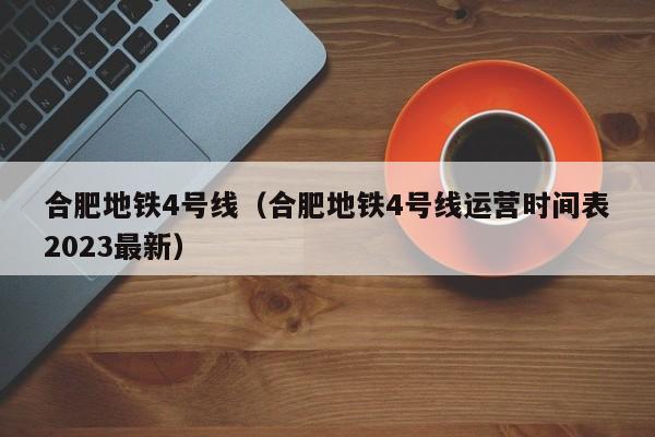 合肥地铁4号线（合肥地铁4号线运营时间表2023最新）