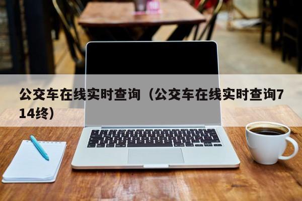 公交车在线实时查询（公交车在线实时查询714终）