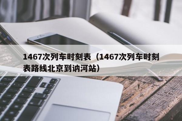 1467次列车时刻表（1467次列车时刻表路线北京到讷河站）