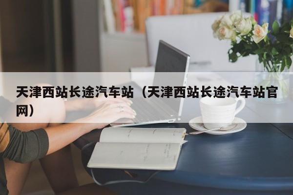 天津西站长途汽车站（天津西站长途汽车站官网）