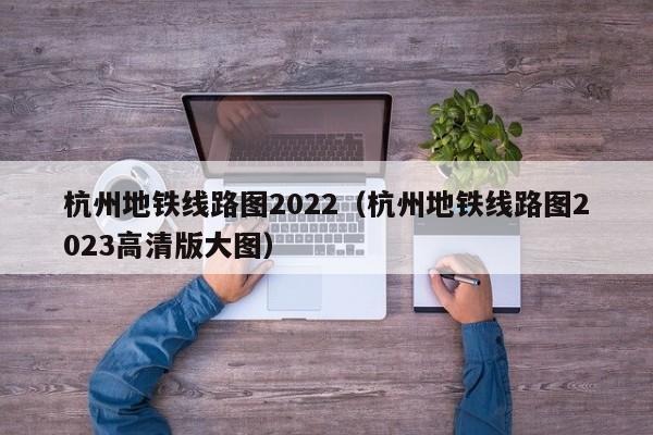 杭州地铁线路图2022（杭州地铁线路图2023高清版大图）