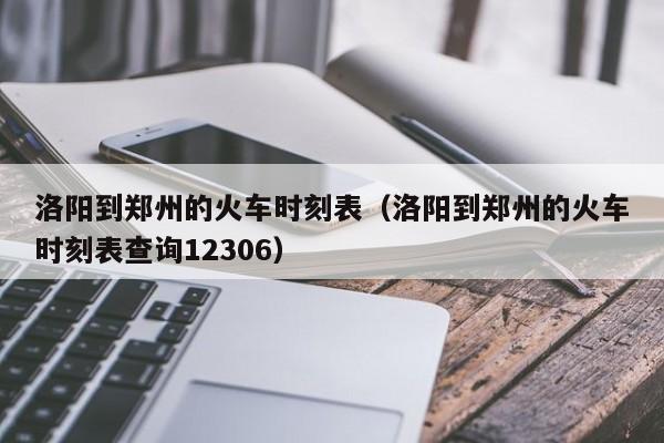 洛阳到郑州的火车时刻表（洛阳到郑州的火车时刻表查询12306）