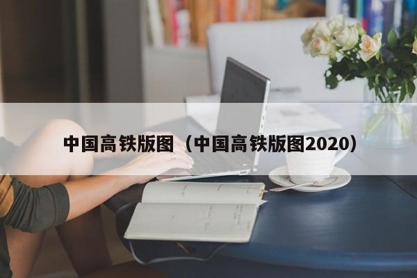 中国高铁版图（中国高铁版图2020）