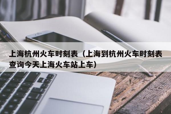 上海杭州火车时刻表（上海到杭州火车时刻表查询今天上海火车站上车）