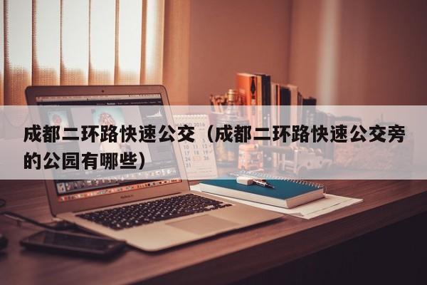 成都二环路快速公交（成都二环路快速公交旁的公园有哪些）