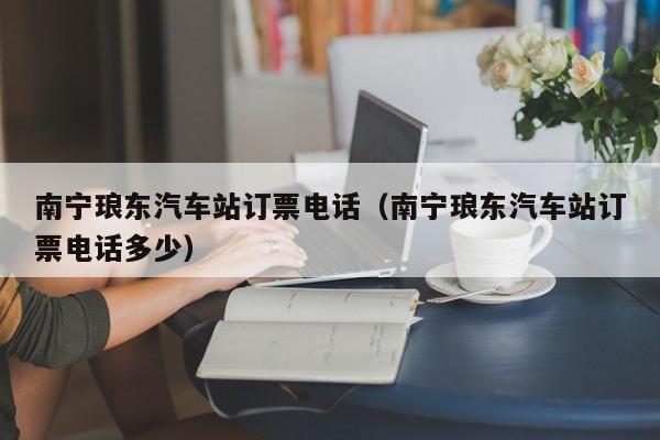 南宁琅东汽车站订票电话（南宁琅东汽车站订票电话多少）