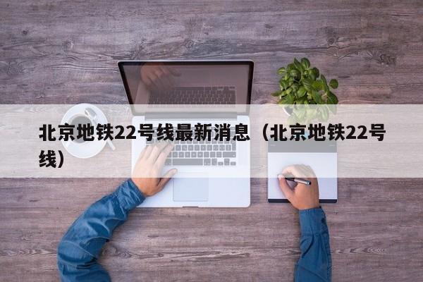 北京地铁22号线最新消息（北京地铁22号线）