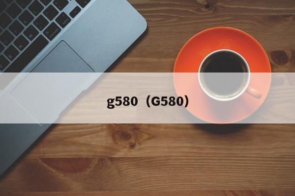 g580（G580）