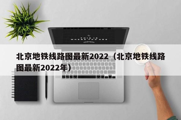 北京地铁线路图最新2022（北京地铁线路图最新2022年）