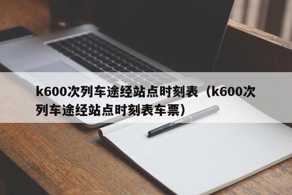 k600次列车途经站点时刻表（k600次列车途经站点时刻表车票）