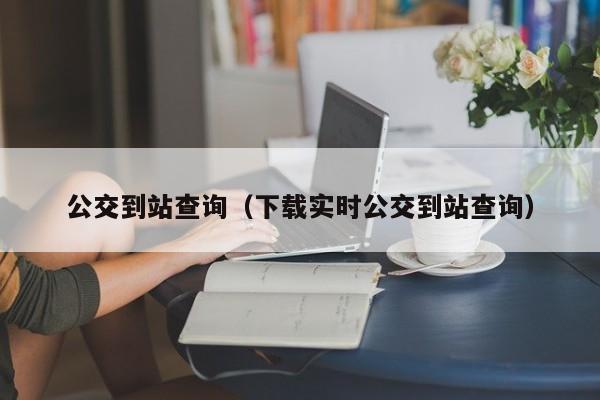 公交到站查询（下载实时公交到站查询）