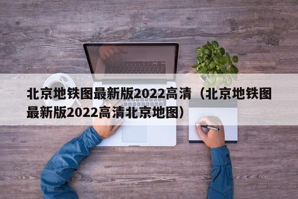 北京地铁图最新版2022高清（北京地铁图最新版2022高清北京地图）