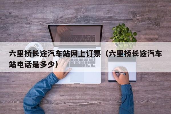 六里桥长途汽车站网上订票（六里桥长途汽车站电话是多少）