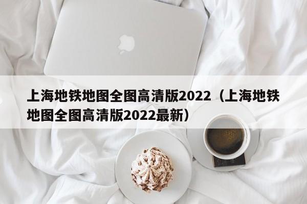 上海地铁地图全图高清版2022（上海地铁地图全图高清版2022最新）