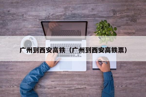 广州到西安高铁（广州到西安高铁票）