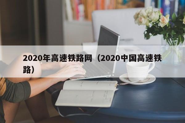 2020年高速铁路网（2020中国高速铁路）