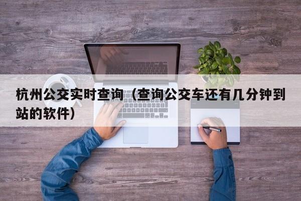 杭州公交实时查询（查询公交车还有几分钟到站的软件）