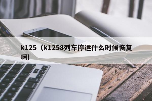 k125（k1258列车停运什么时候恢复啊）