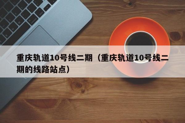 重庆轨道10号线二期（重庆轨道10号线二期的线路站点）