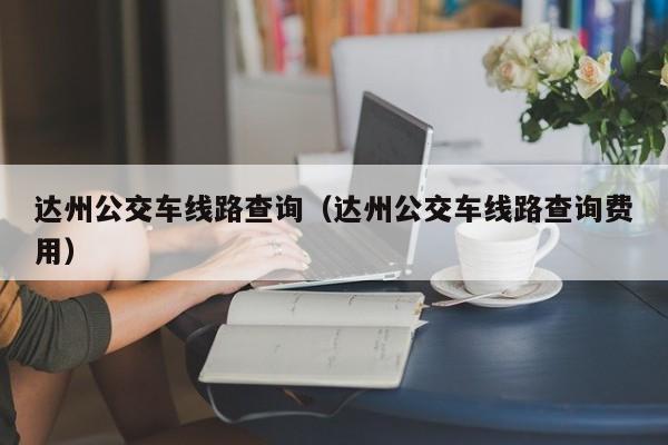 达州公交车线路查询（达州公交车线路查询费用）