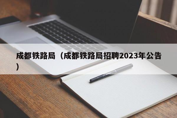 成都铁路局（成都铁路局招聘2023年公告）