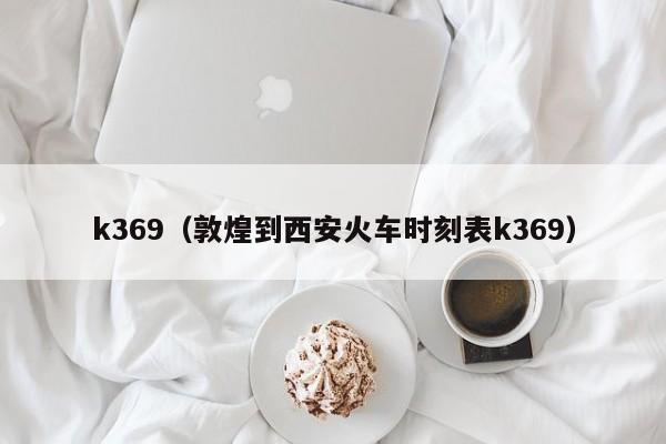 k369（敦煌到西安火车时刻表k369）