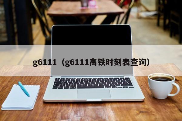 g6111（g6111高铁时刻表查询）