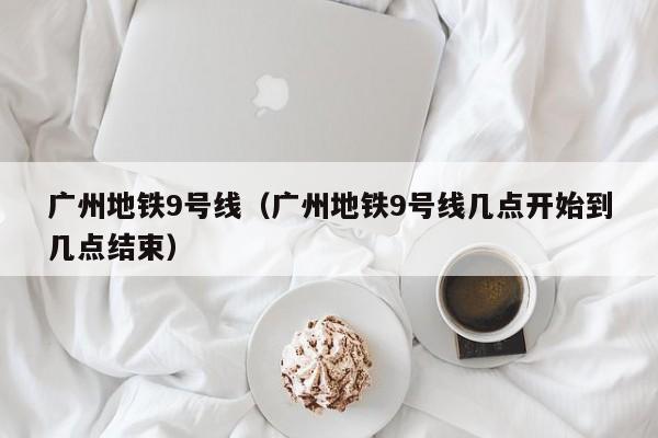 广州地铁9号线（广州地铁9号线几点开始到几点结束）