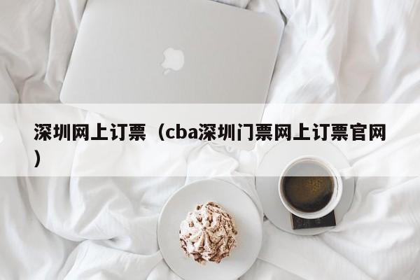 深圳网上订票（cba深圳门票网上订票官网）