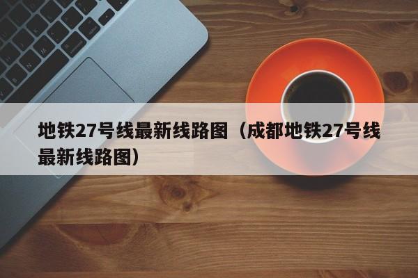 地铁27号线最新线路图（成都地铁27号线最新线路图）