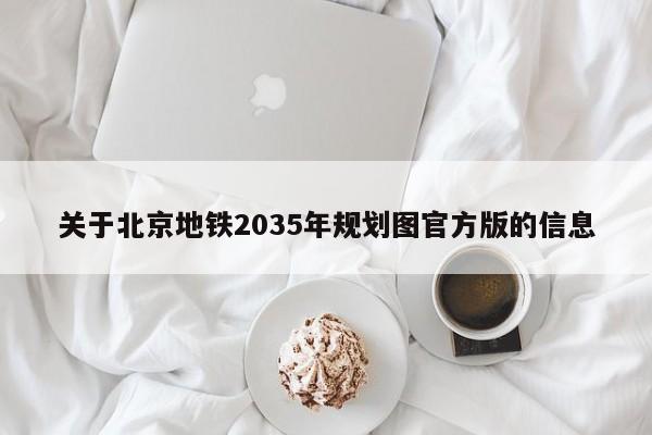 关于北京地铁2035年规划图官方版的信息