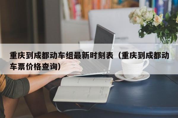 重庆到成都动车组最新时刻表（重庆到成都动车票价格查询）