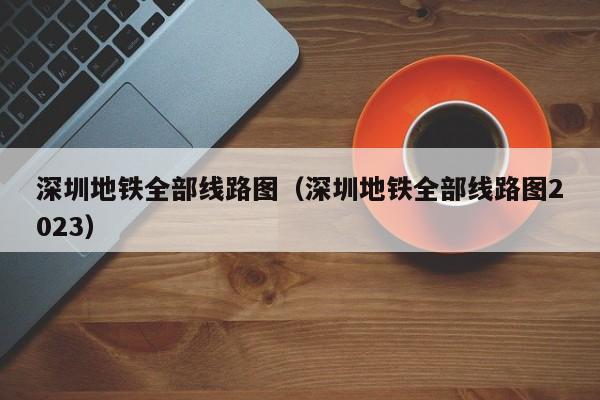 深圳地铁全部线路图（深圳地铁全部线路图2023）