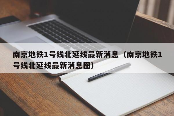 南京地铁1号线北延线最新消息（南京地铁1号线北延线最新消息图）