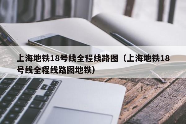 上海地铁18号线全程线路图（上海地铁18号线全程线路图地铁）